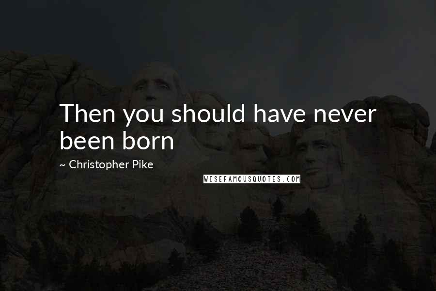 Christopher Pike Quotes: Then you should have never been born