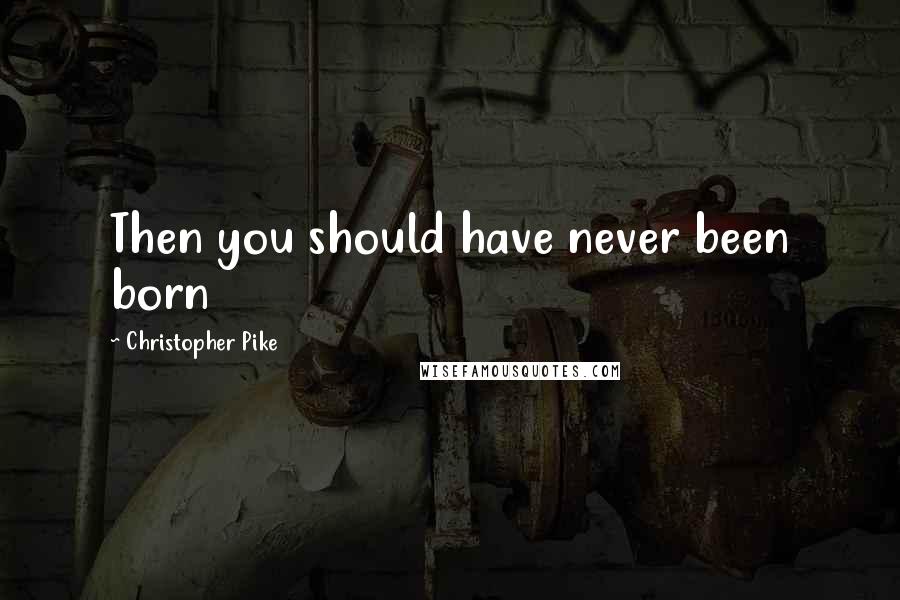 Christopher Pike Quotes: Then you should have never been born