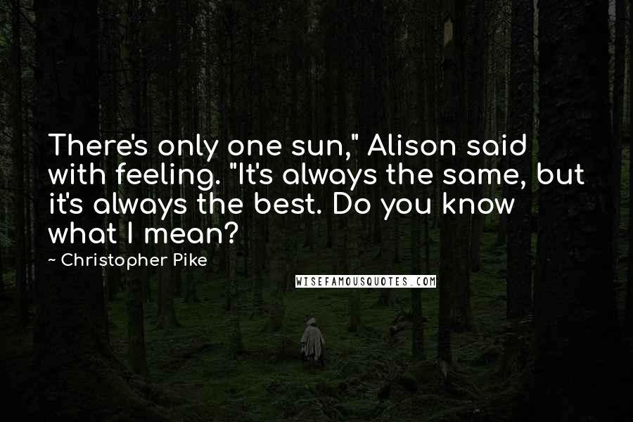 Christopher Pike Quotes: There's only one sun," Alison said with feeling. "It's always the same, but it's always the best. Do you know what I mean?