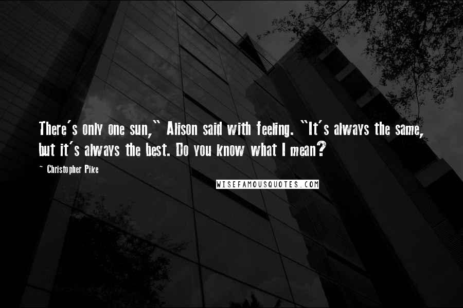 Christopher Pike Quotes: There's only one sun," Alison said with feeling. "It's always the same, but it's always the best. Do you know what I mean?