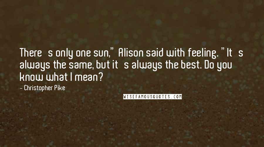 Christopher Pike Quotes: There's only one sun," Alison said with feeling. "It's always the same, but it's always the best. Do you know what I mean?