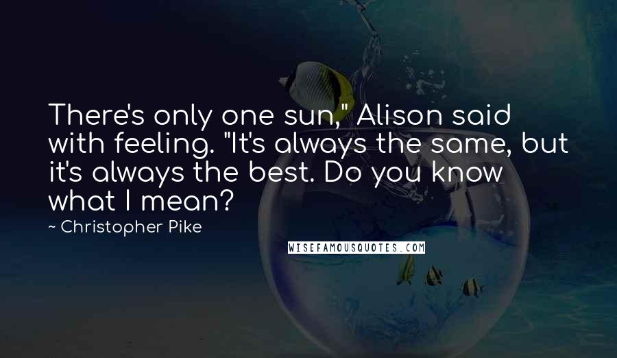 Christopher Pike Quotes: There's only one sun," Alison said with feeling. "It's always the same, but it's always the best. Do you know what I mean?