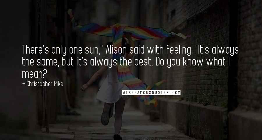 Christopher Pike Quotes: There's only one sun," Alison said with feeling. "It's always the same, but it's always the best. Do you know what I mean?