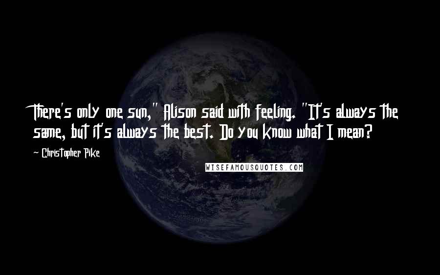 Christopher Pike Quotes: There's only one sun," Alison said with feeling. "It's always the same, but it's always the best. Do you know what I mean?