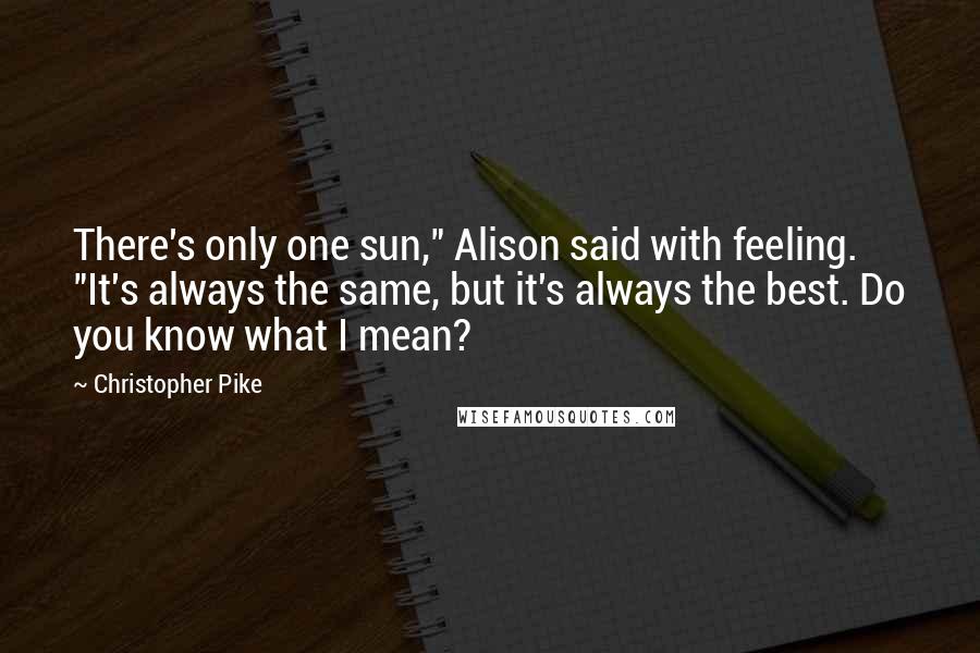 Christopher Pike Quotes: There's only one sun," Alison said with feeling. "It's always the same, but it's always the best. Do you know what I mean?