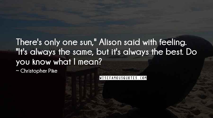 Christopher Pike Quotes: There's only one sun," Alison said with feeling. "It's always the same, but it's always the best. Do you know what I mean?