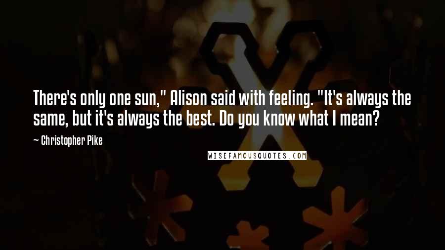 Christopher Pike Quotes: There's only one sun," Alison said with feeling. "It's always the same, but it's always the best. Do you know what I mean?