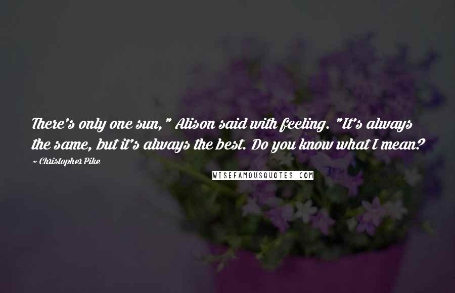 Christopher Pike Quotes: There's only one sun," Alison said with feeling. "It's always the same, but it's always the best. Do you know what I mean?