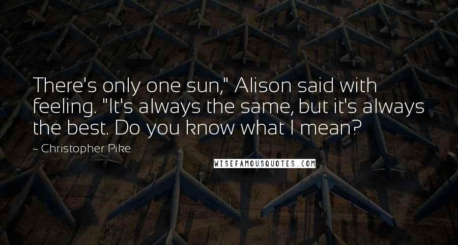Christopher Pike Quotes: There's only one sun," Alison said with feeling. "It's always the same, but it's always the best. Do you know what I mean?