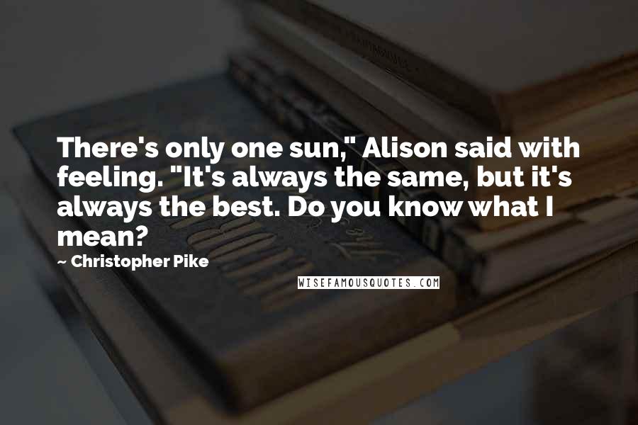 Christopher Pike Quotes: There's only one sun," Alison said with feeling. "It's always the same, but it's always the best. Do you know what I mean?