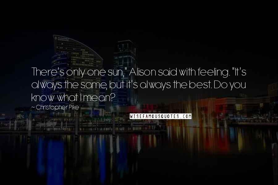 Christopher Pike Quotes: There's only one sun," Alison said with feeling. "It's always the same, but it's always the best. Do you know what I mean?