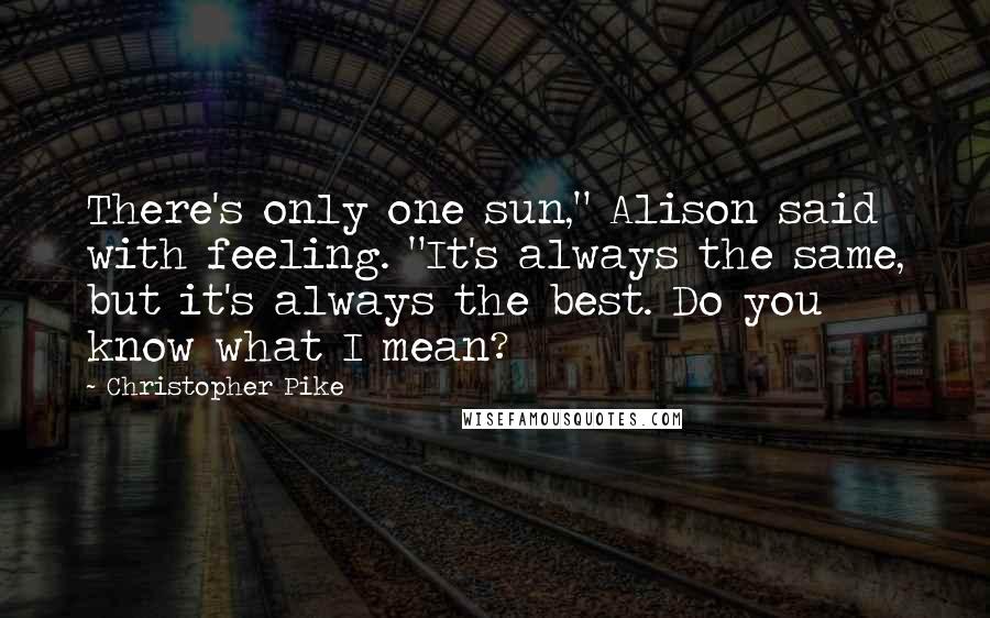 Christopher Pike Quotes: There's only one sun," Alison said with feeling. "It's always the same, but it's always the best. Do you know what I mean?