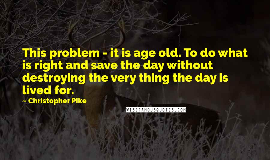 Christopher Pike Quotes: This problem - it is age old. To do what is right and save the day without destroying the very thing the day is lived for.