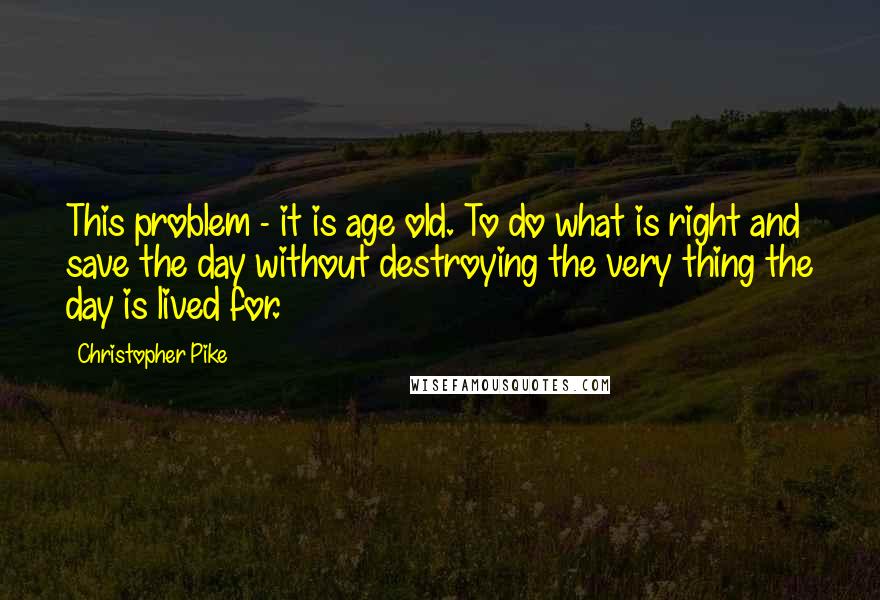 Christopher Pike Quotes: This problem - it is age old. To do what is right and save the day without destroying the very thing the day is lived for.