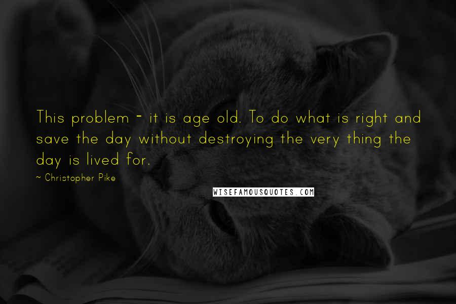 Christopher Pike Quotes: This problem - it is age old. To do what is right and save the day without destroying the very thing the day is lived for.