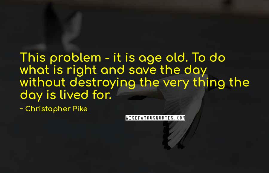 Christopher Pike Quotes: This problem - it is age old. To do what is right and save the day without destroying the very thing the day is lived for.