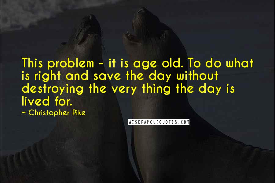 Christopher Pike Quotes: This problem - it is age old. To do what is right and save the day without destroying the very thing the day is lived for.