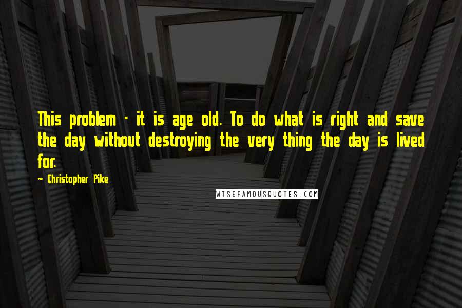 Christopher Pike Quotes: This problem - it is age old. To do what is right and save the day without destroying the very thing the day is lived for.