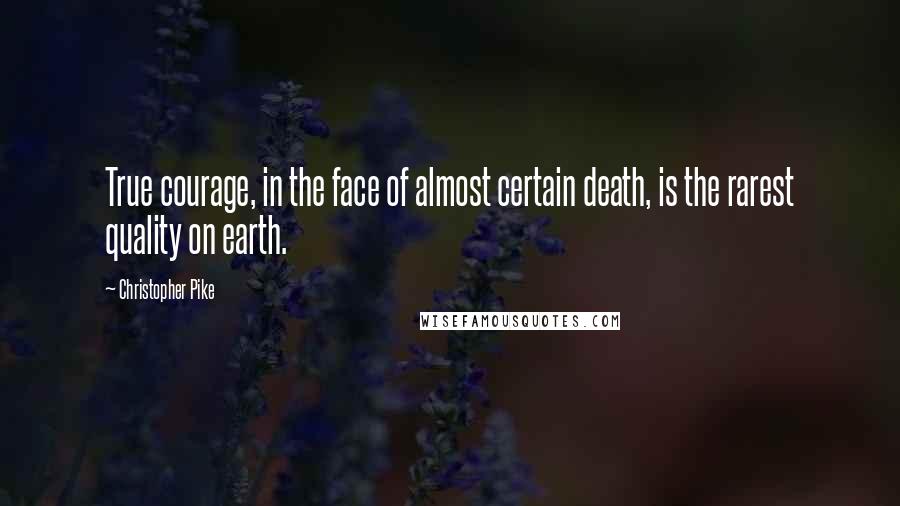 Christopher Pike Quotes: True courage, in the face of almost certain death, is the rarest quality on earth.