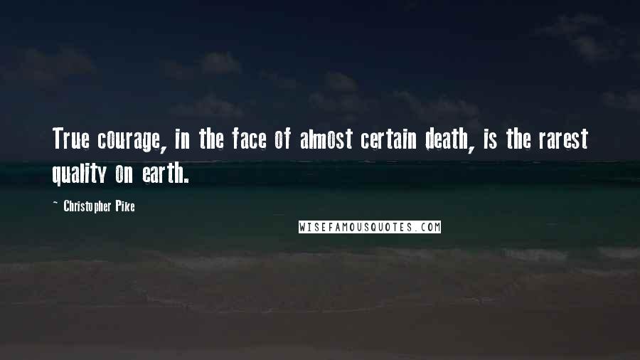 Christopher Pike Quotes: True courage, in the face of almost certain death, is the rarest quality on earth.