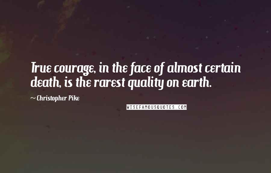 Christopher Pike Quotes: True courage, in the face of almost certain death, is the rarest quality on earth.