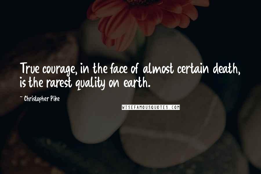 Christopher Pike Quotes: True courage, in the face of almost certain death, is the rarest quality on earth.