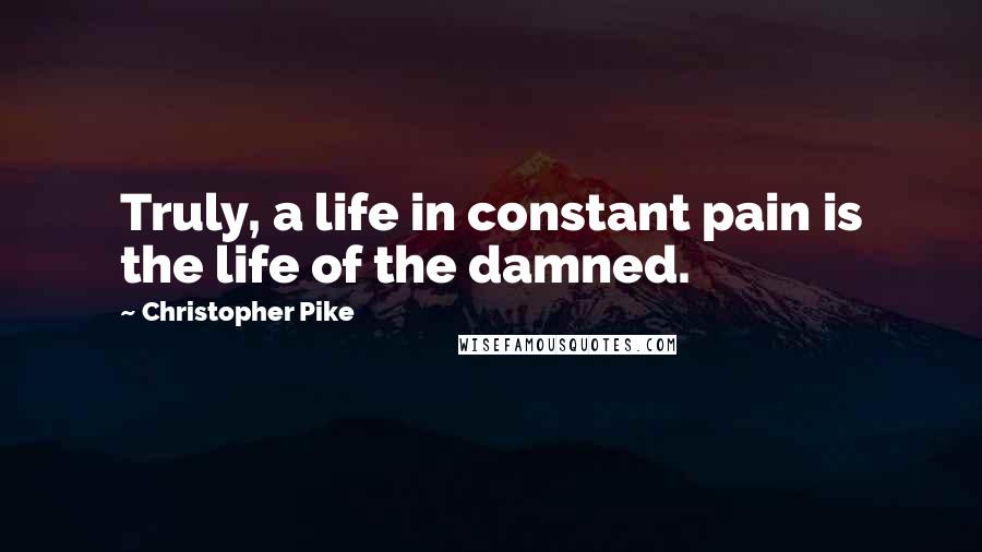 Christopher Pike Quotes: Truly, a life in constant pain is the life of the damned.