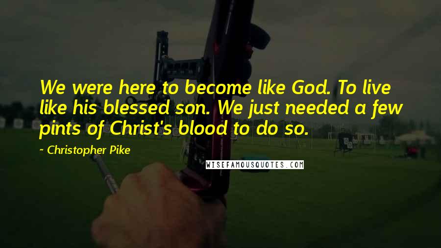 Christopher Pike Quotes: We were here to become like God. To live like his blessed son. We just needed a few pints of Christ's blood to do so.