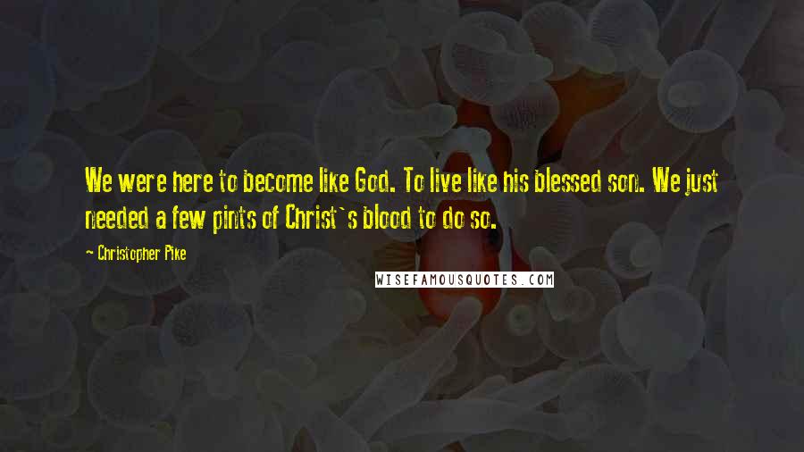 Christopher Pike Quotes: We were here to become like God. To live like his blessed son. We just needed a few pints of Christ's blood to do so.