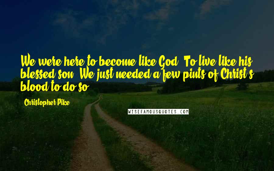 Christopher Pike Quotes: We were here to become like God. To live like his blessed son. We just needed a few pints of Christ's blood to do so.