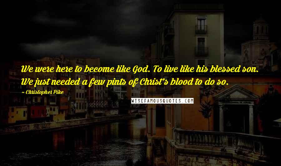 Christopher Pike Quotes: We were here to become like God. To live like his blessed son. We just needed a few pints of Christ's blood to do so.