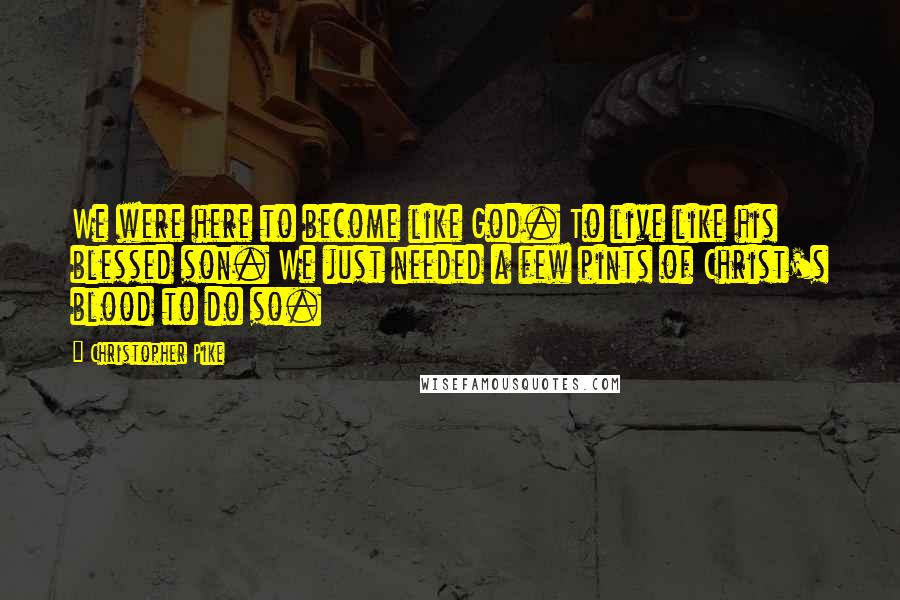 Christopher Pike Quotes: We were here to become like God. To live like his blessed son. We just needed a few pints of Christ's blood to do so.