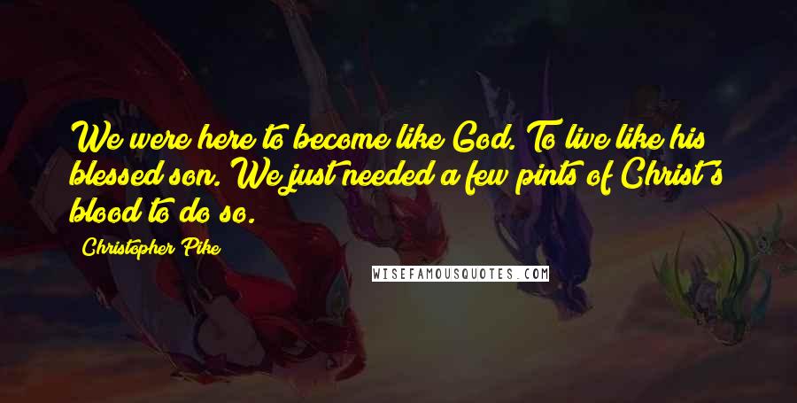 Christopher Pike Quotes: We were here to become like God. To live like his blessed son. We just needed a few pints of Christ's blood to do so.