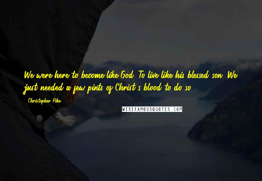 Christopher Pike Quotes: We were here to become like God. To live like his blessed son. We just needed a few pints of Christ's blood to do so.