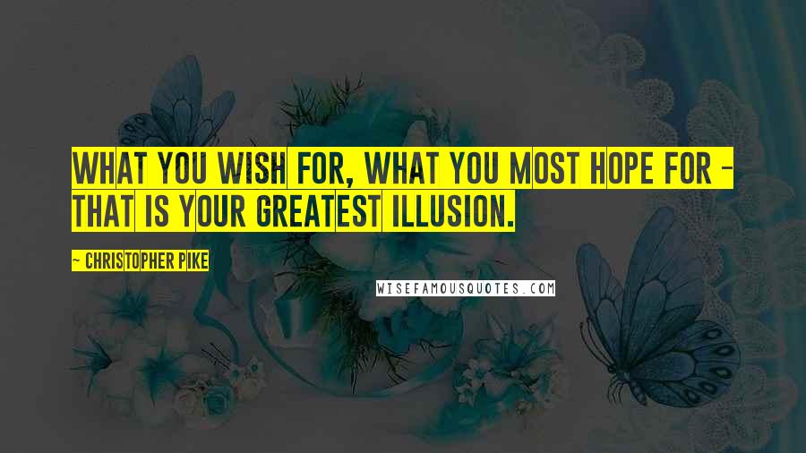 Christopher Pike Quotes: What you wish for, what you most hope for - that is your greatest illusion.