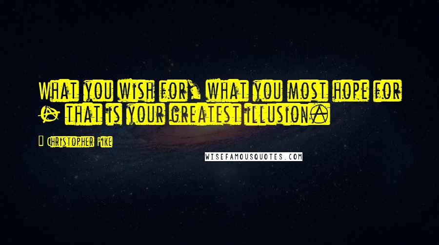 Christopher Pike Quotes: What you wish for, what you most hope for - that is your greatest illusion.