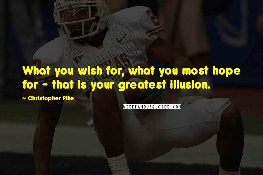 Christopher Pike Quotes: What you wish for, what you most hope for - that is your greatest illusion.