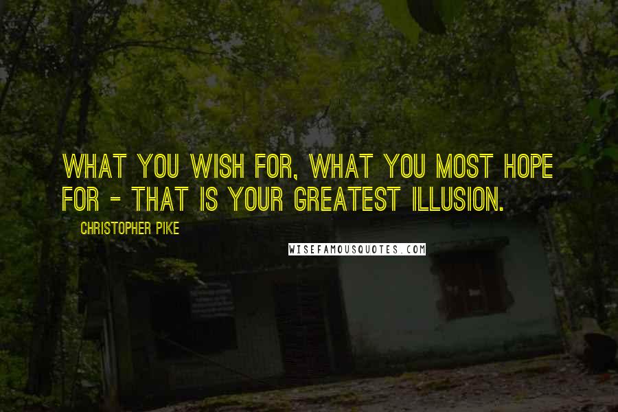 Christopher Pike Quotes: What you wish for, what you most hope for - that is your greatest illusion.