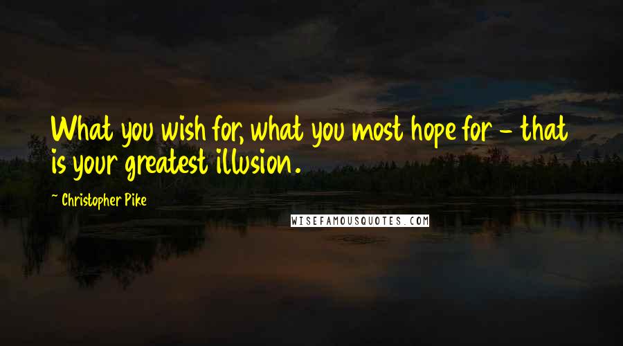 Christopher Pike Quotes: What you wish for, what you most hope for - that is your greatest illusion.