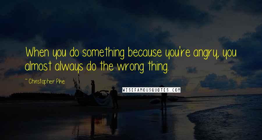 Christopher Pike Quotes: When you do something because you're angry, you almost always do the wrong thing.