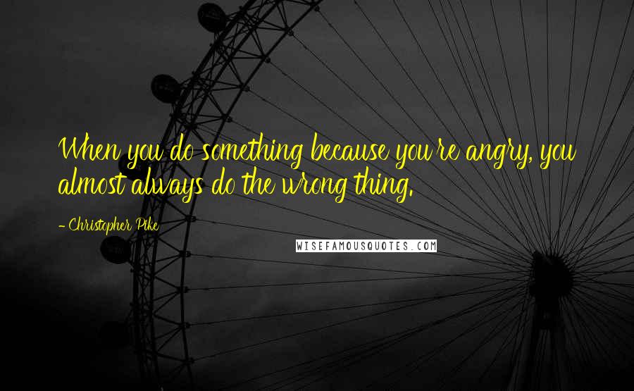 Christopher Pike Quotes: When you do something because you're angry, you almost always do the wrong thing.