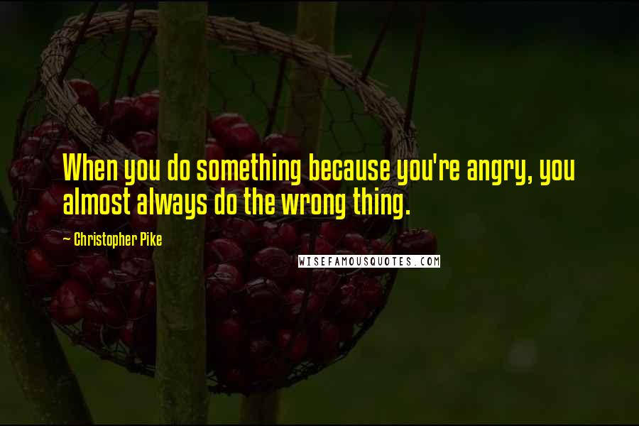 Christopher Pike Quotes: When you do something because you're angry, you almost always do the wrong thing.