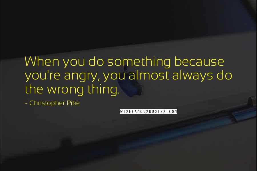 Christopher Pike Quotes: When you do something because you're angry, you almost always do the wrong thing.