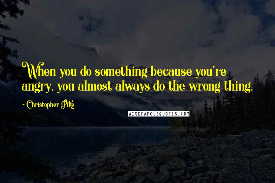 Christopher Pike Quotes: When you do something because you're angry, you almost always do the wrong thing.