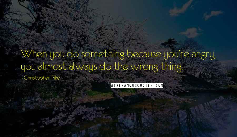 Christopher Pike Quotes: When you do something because you're angry, you almost always do the wrong thing.