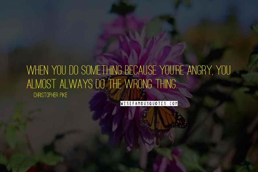 Christopher Pike Quotes: When you do something because you're angry, you almost always do the wrong thing.