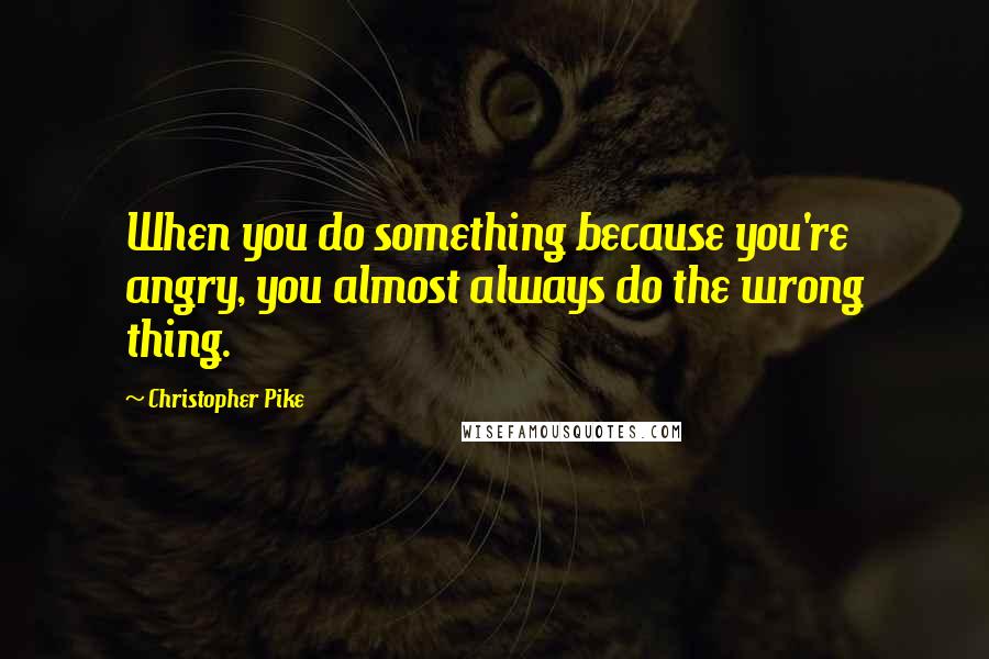 Christopher Pike Quotes: When you do something because you're angry, you almost always do the wrong thing.