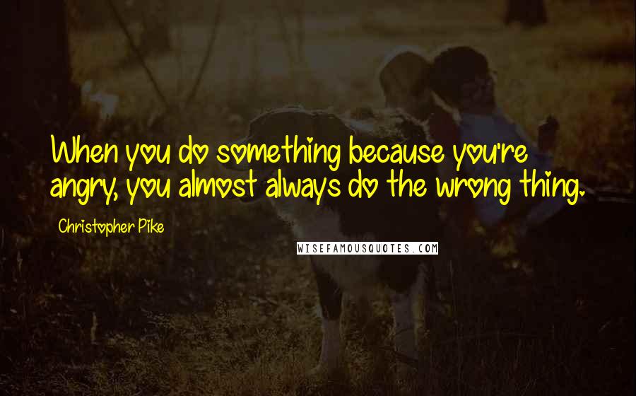 Christopher Pike Quotes: When you do something because you're angry, you almost always do the wrong thing.