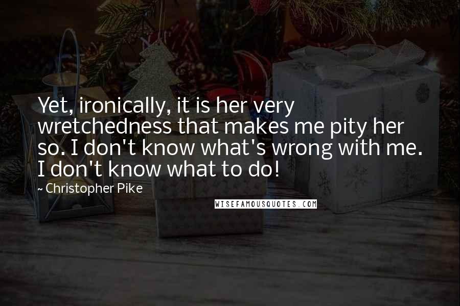 Christopher Pike Quotes: Yet, ironically, it is her very wretchedness that makes me pity her so. I don't know what's wrong with me. I don't know what to do!