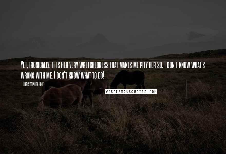 Christopher Pike Quotes: Yet, ironically, it is her very wretchedness that makes me pity her so. I don't know what's wrong with me. I don't know what to do!